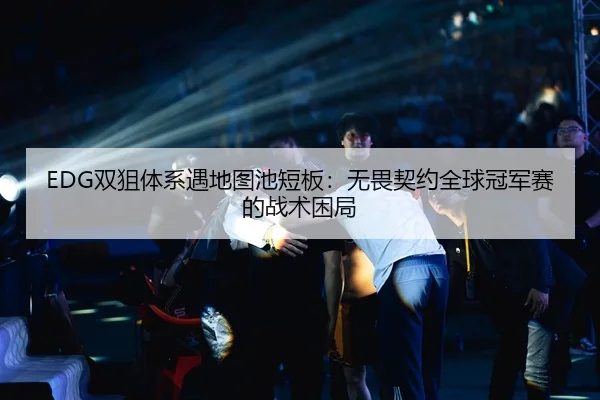 EDG双狙体系遇地图池短板：无畏契约全球冠军赛的战术困局