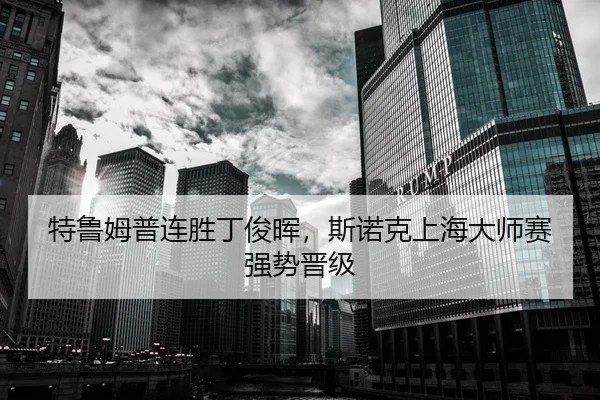 特鲁姆普连胜丁俊晖，斯诺克上海大师赛强势晋级