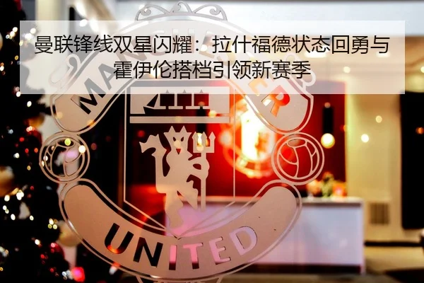 曼联锋线双星闪耀：拉什福德状态回勇与霍伊伦搭档引领新赛季