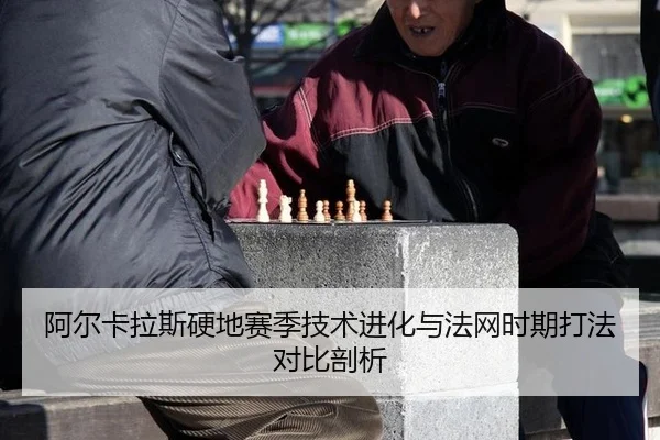 阿尔卡拉斯硬地赛季技术进化与法网时期打法对比剖析