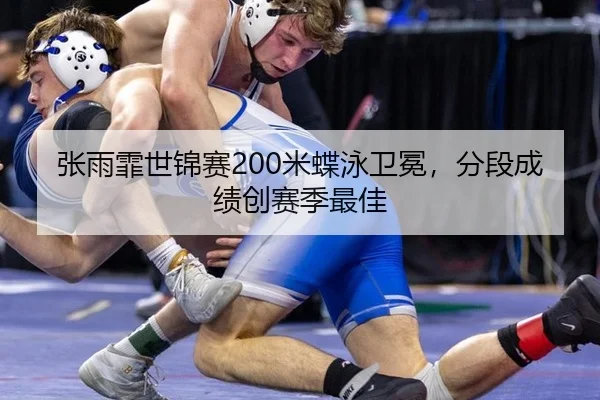 张雨霏世锦赛200米蝶泳卫冕，分段成绩创赛季最佳