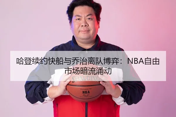 哈登续约快船与乔治离队博弈：NBA自由市场暗流涌动