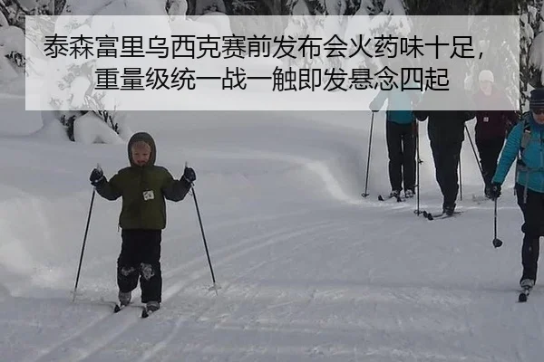 泰森富里乌西克赛前发布会火药味十足，重量级统一战一触即发悬念四起