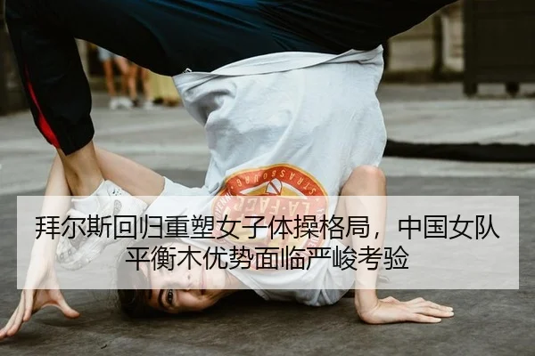 拜尔斯回归重塑女子体操格局，中国女队平衡木优势面临严峻考验